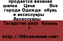 продается вязаная шапка  › Цена ­ 600 - Все города Одежда, обувь и аксессуары » Аксессуары   . Татарстан респ.,Казань г.